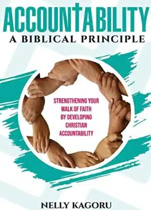 Accountability – A Biblical Principle: Strengthening Your Walk of Faith by Developing Christian Accountability